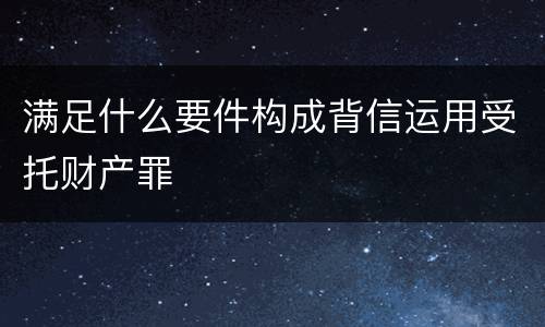 满足什么要件构成背信运用受托财产罪