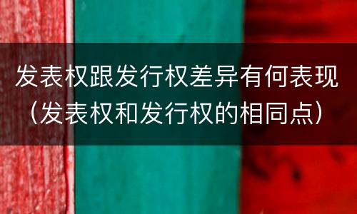 发表权跟发行权差异有何表现（发表权和发行权的相同点）