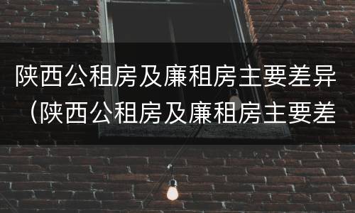 陕西公租房及廉租房主要差异（陕西公租房及廉租房主要差异在哪）