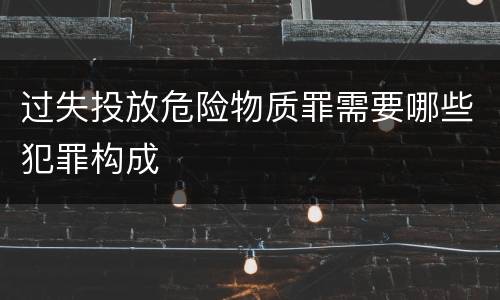 过失投放危险物质罪需要哪些犯罪构成
