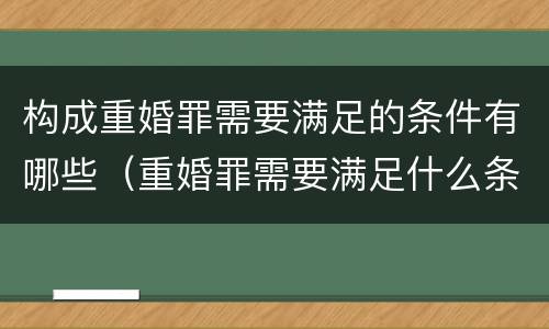 构成重婚罪需要满足的条件有哪些（重婚罪需要满足什么条件）