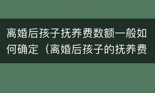 离婚后孩子抚养费数额一般如何确定（离婚后孩子的抚养费一般是多少）