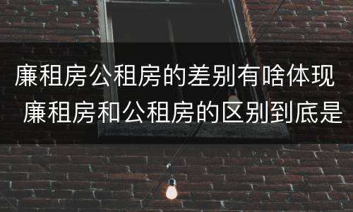 廉租房公租房的差别有啥体现 廉租房和公租房的区别到底是什么