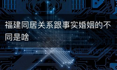福建同居关系跟事实婚姻的不同是啥