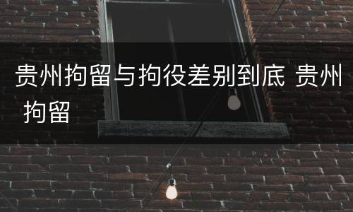 贵州拘留与拘役差别到底 贵州 拘留