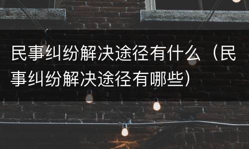 民事纠纷解决途径有什么（民事纠纷解决途径有哪些）