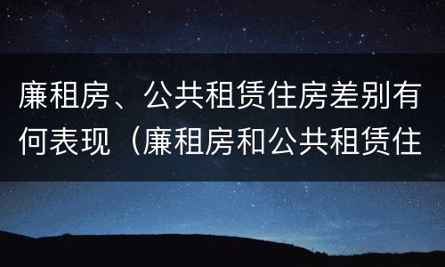 廉租房、公共租赁住房差别有何表现（廉租房和公共租赁住房的区别）
