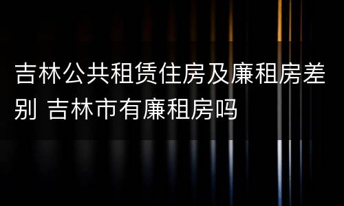 吉林公共租赁住房及廉租房差别 吉林市有廉租房吗