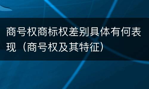 商号权商标权差别具体有何表现（商号权及其特征）