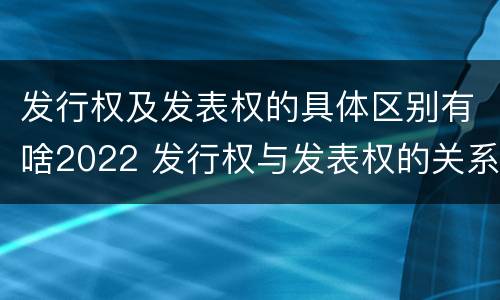 发行权及发表权的具体区别有啥2022 发行权与发表权的关系