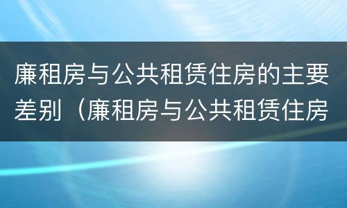 廉租房与公共租赁住房的主要差别（廉租房与公共租赁住房的主要差别在于）