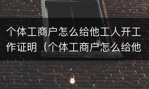 个体工商户怎么给他工人开工作证明（个体工商户怎么给他工人开工作证明呢）