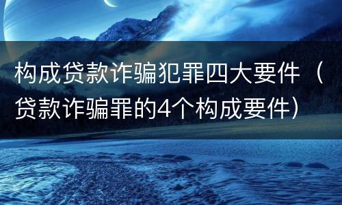 构成贷款诈骗犯罪四大要件（贷款诈骗罪的4个构成要件）