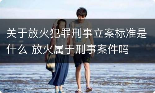 关于放火犯罪刑事立案标准是什么 放火属于刑事案件吗