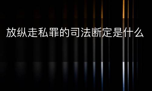 放纵走私罪的司法断定是什么