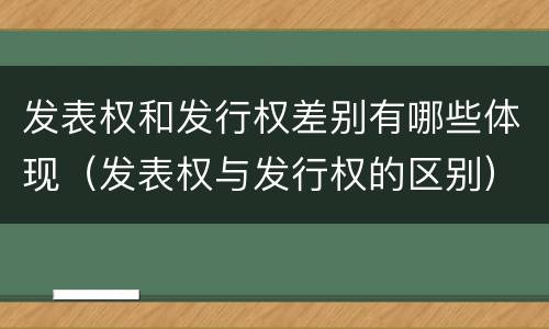 发表权和发行权差别有哪些体现（发表权与发行权的区别）
