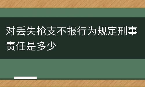 对丢失枪支不报行为规定刑事责任是多少