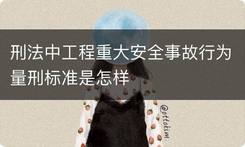 刑法中工程重大安全事故行为量刑标准是怎样