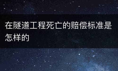 在隧道工程死亡的赔偿标准是怎样的