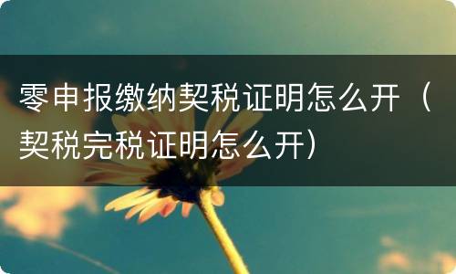 零申报缴纳契税证明怎么开（契税完税证明怎么开）