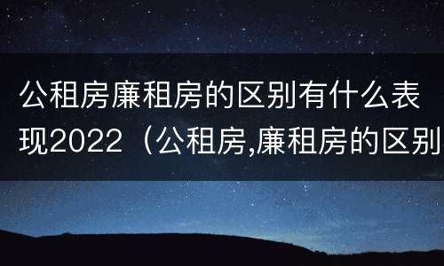 公租房廉租房的区别有什么表现2022（公租房,廉租房的区别）