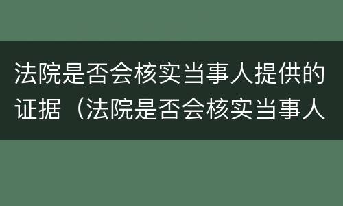 法院是否会核实当事人提供的证据（法院是否会核实当事人提供的证据材料）