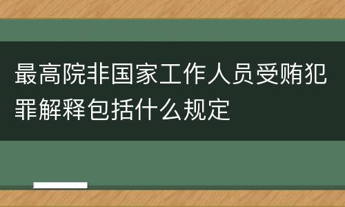 最高院非国家工作人员受贿犯罪解释包括什么规定