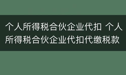 个人所得税合伙企业代扣 个人所得税合伙企业代扣代缴税款