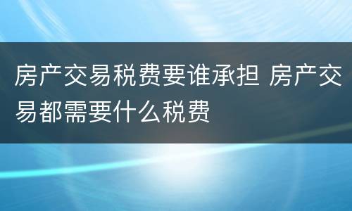 房产交易税费要谁承担 房产交易都需要什么税费