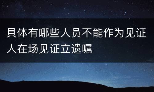 具体有哪些人员不能作为见证人在场见证立遗嘱