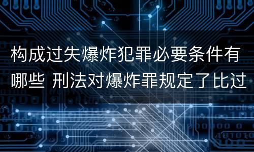 构成过失爆炸犯罪必要条件有哪些 刑法对爆炸罪规定了比过失爆炸罪