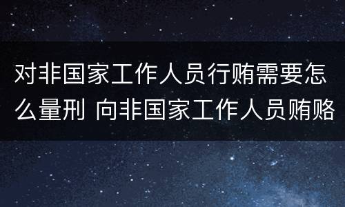 对非国家工作人员行贿需要怎么量刑 向非国家工作人员贿赂量刑