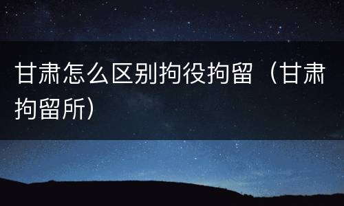 甘肃怎么区别拘役拘留（甘肃拘留所）