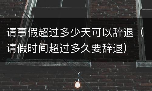 请事假超过多少天可以辞退（请假时间超过多久要辞退）