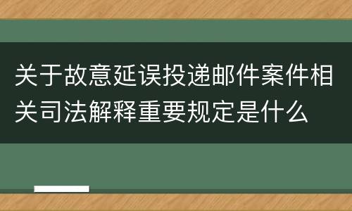 关于故意延误投递邮件案件相关司法解释重要规定是什么