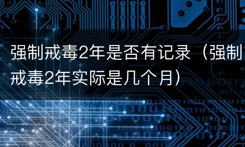 强制戒毒2年是否有记录（强制戒毒2年实际是几个月）