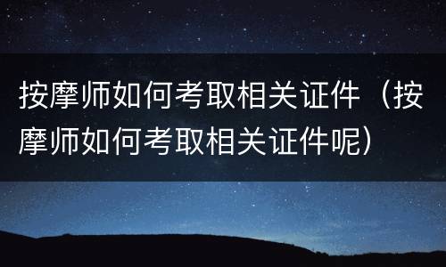 按摩师如何考取相关证件（按摩师如何考取相关证件呢）