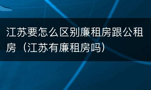 江苏要怎么区别廉租房跟公租房（江苏有廉租房吗）
