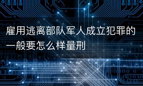 雇用逃离部队军人成立犯罪的一般要怎么样量刑