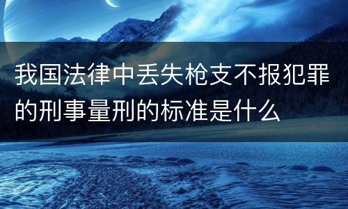 我国法律中丢失枪支不报犯罪的刑事量刑的标准是什么