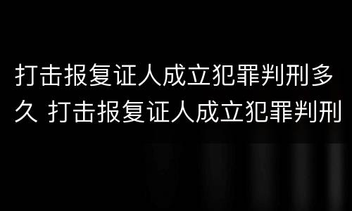 打击报复证人成立犯罪判刑多久 打击报复证人成立犯罪判刑多久出结果