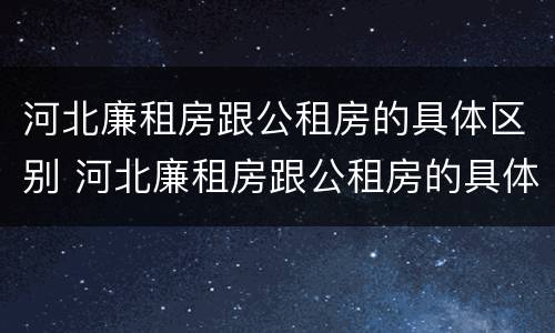 河北廉租房跟公租房的具体区别 河北廉租房跟公租房的具体区别是什么