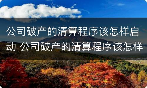 公司破产的清算程序该怎样启动 公司破产的清算程序该怎样启动的