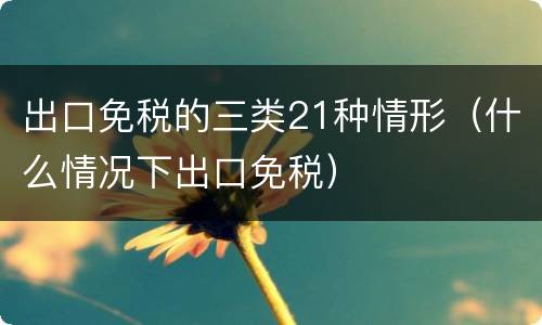 出口免税的三类21种情形（什么情况下出口免税）