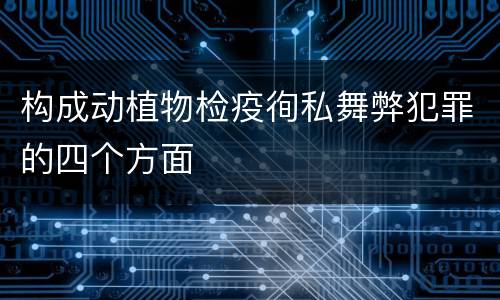 构成动植物检疫徇私舞弊犯罪的四个方面