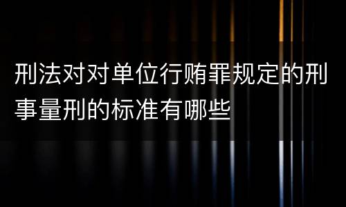 刑法对对单位行贿罪规定的刑事量刑的标准有哪些
