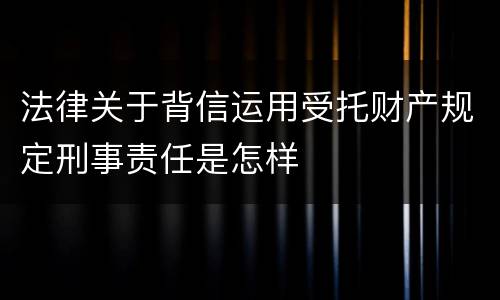 法律关于背信运用受托财产规定刑事责任是怎样