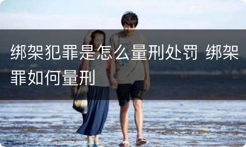 绑架犯罪是怎么量刑处罚 绑架罪如何量刑