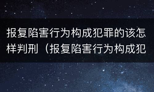 报复陷害行为构成犯罪的该怎样判刑（报复陷害行为构成犯罪的该怎样判刑呢）