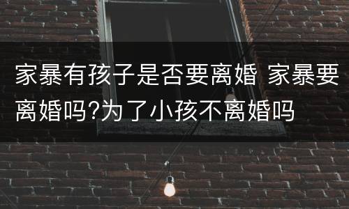 家暴有孩子是否要离婚 家暴要离婚吗?为了小孩不离婚吗